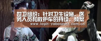 世卫组织:针对卫生设施、医务人员和救护车的持续、频繁袭击令人忧虑|亚博中国官网(图2) 亚博app